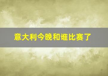 意大利今晚和谁比赛了