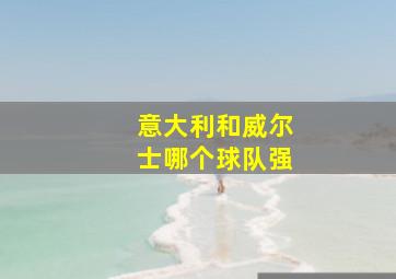 意大利和威尔士哪个球队强