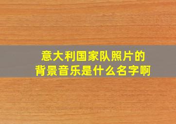 意大利国家队照片的背景音乐是什么名字啊