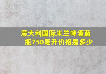 意大利国际米兰啤酒蓝瓶750毫升价格是多少