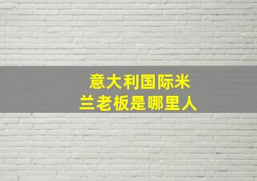 意大利国际米兰老板是哪里人