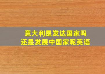 意大利是发达国家吗还是发展中国家呢英语