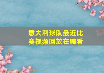 意大利球队最近比赛视频回放在哪看