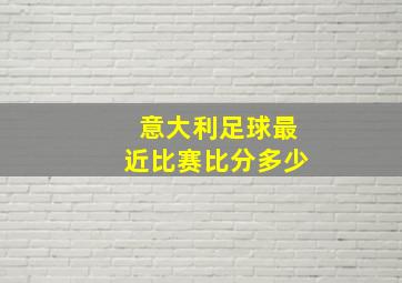 意大利足球最近比赛比分多少