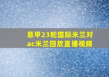 意甲23轮国际米兰对ac米兰回放直播视频