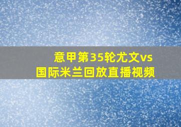 意甲第35轮尤文vs国际米兰回放直播视频