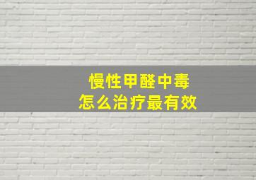 慢性甲醛中毒怎么治疗最有效