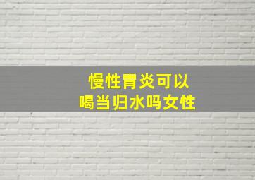 慢性胃炎可以喝当归水吗女性