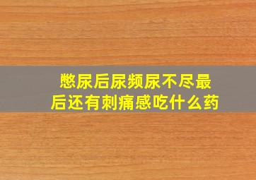 憋尿后尿频尿不尽最后还有刺痛感吃什么药