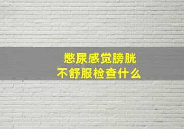 憋尿感觉膀胱不舒服检查什么