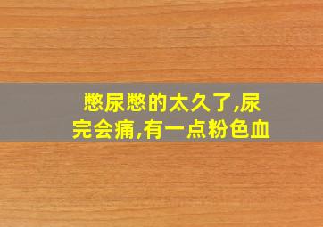 憋尿憋的太久了,尿完会痛,有一点粉色血