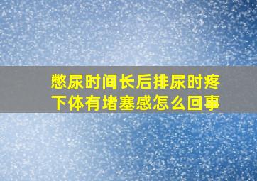 憋尿时间长后排尿时疼下体有堵塞感怎么回事