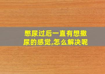 憋尿过后一直有想撒尿的感觉,怎么解决呢