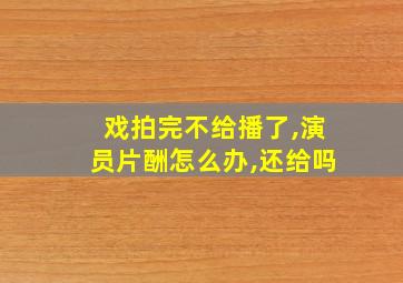 戏拍完不给播了,演员片酬怎么办,还给吗