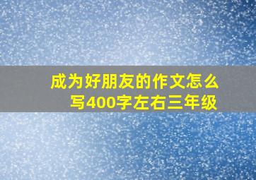 成为好朋友的作文怎么写400字左右三年级