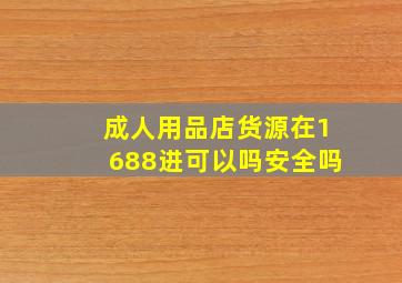 成人用品店货源在1688进可以吗安全吗