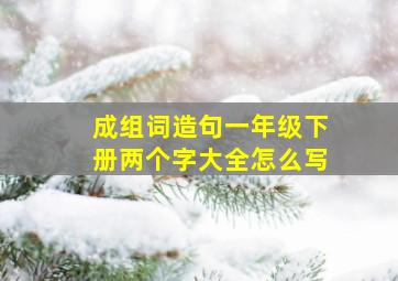 成组词造句一年级下册两个字大全怎么写