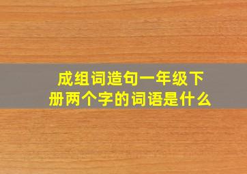 成组词造句一年级下册两个字的词语是什么