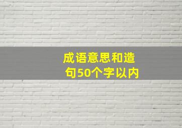 成语意思和造句50个字以内