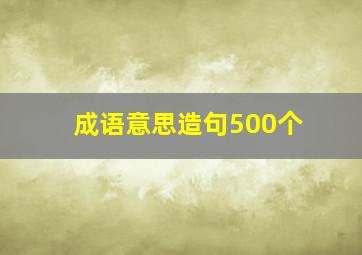 成语意思造句500个