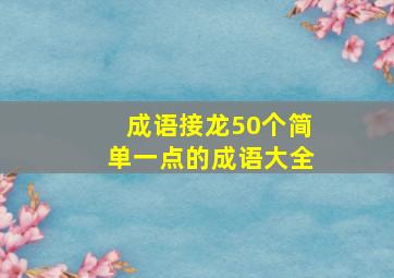 成语接龙50个简单一点的成语大全