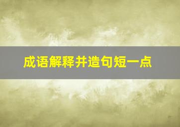 成语解释并造句短一点