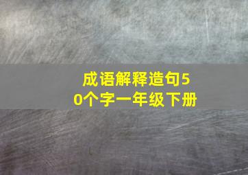 成语解释造句50个字一年级下册