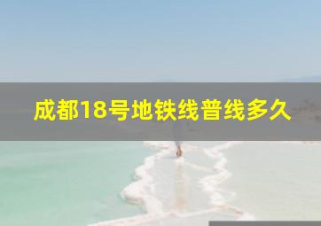 成都18号地铁线普线多久