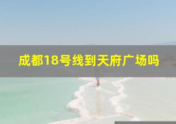 成都18号线到天府广场吗