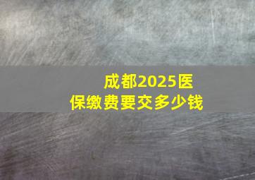 成都2025医保缴费要交多少钱