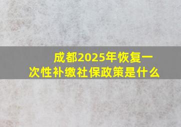 成都2025年恢复一次性补缴社保政策是什么