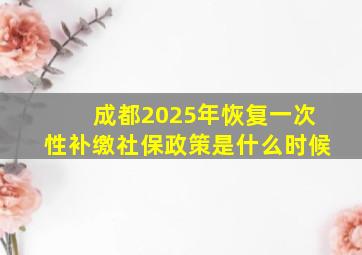 成都2025年恢复一次性补缴社保政策是什么时候