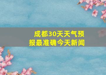 成都30天天气预报最准确今天新闻