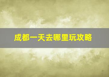 成都一天去哪里玩攻略