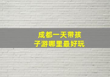 成都一天带孩子游哪里最好玩