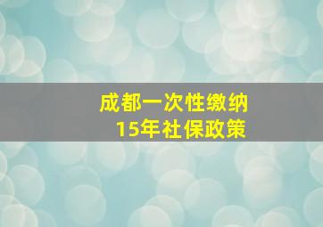 成都一次性缴纳15年社保政策