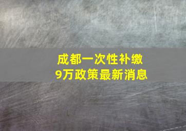 成都一次性补缴9万政策最新消息