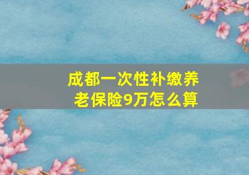 成都一次性补缴养老保险9万怎么算