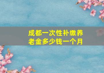 成都一次性补缴养老金多少钱一个月