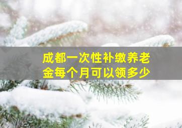 成都一次性补缴养老金每个月可以领多少