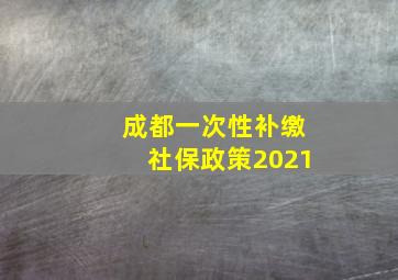 成都一次性补缴社保政策2021