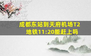 成都东站到天府机场T2地铁11:20能赶上吗