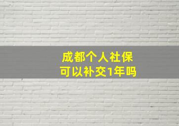 成都个人社保可以补交1年吗