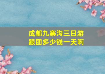 成都九寨沟三日游跟团多少钱一天啊