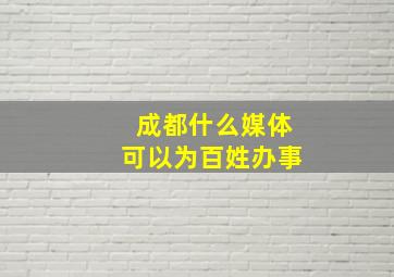 成都什么媒体可以为百姓办事