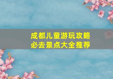 成都儿童游玩攻略必去景点大全推荐