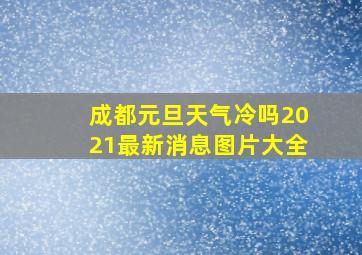 成都元旦天气冷吗2021最新消息图片大全