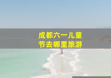 成都六一儿童节去哪里旅游