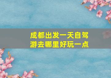 成都出发一天自驾游去哪里好玩一点