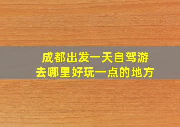 成都出发一天自驾游去哪里好玩一点的地方